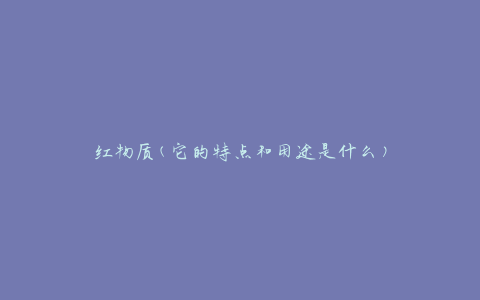 红物质(它的特点和用途是什么)