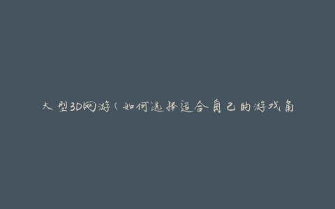 大型3D网游(如何选择适合自己的游戏角色)