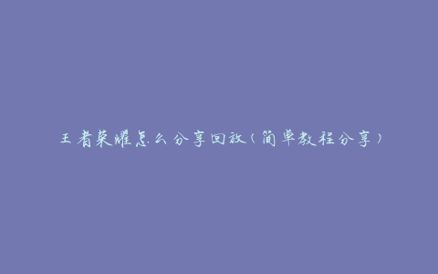 王者荣耀怎么分享回放(简单教程分享)