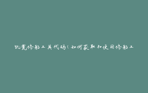 饥荒修船工具代码(如何获取和使用修船工具代码)