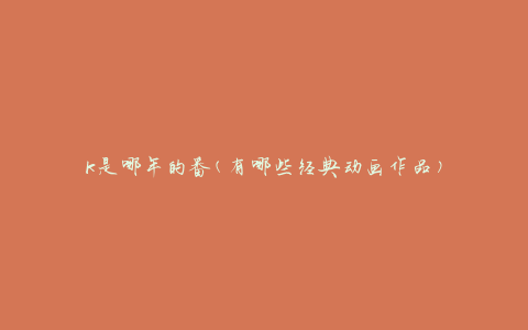 k是哪年的番(有哪些经典动画作品)