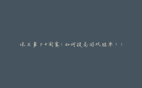 保卫萝卜4周赛(如何提高游戏胜率？)