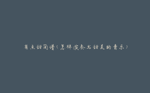 有点甜简谱(怎样演奏出甜美的音乐)