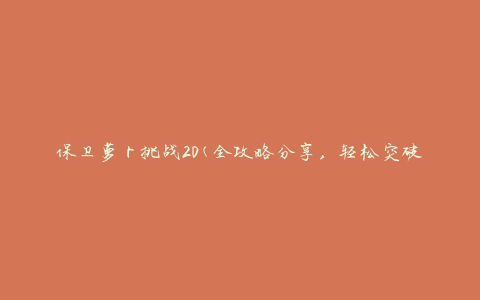保卫萝卜挑战20(全攻略分享，轻松突破最难关卡)