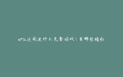 epic这周送什么免费游戏(有哪些精彩游戏等待你的免费领取)