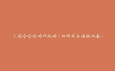 三国哈哈哈游戏攻略(如何成为顶级玩家)