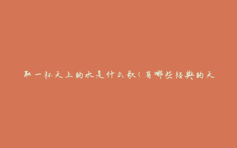 取一杯天上的水是什么歌(有哪些经典的天籁之音)