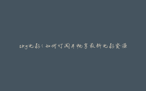 sky电影(如何订阅并畅享最新电影资源)