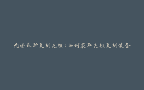 光遇最新复刻先祖(如何获取先祖复刻装备)