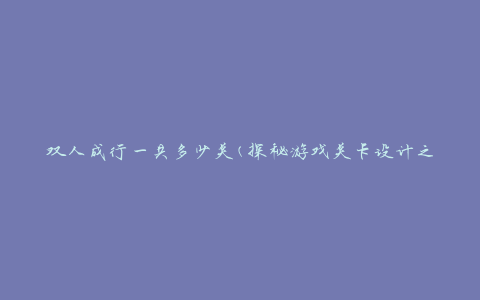 双人成行一共多少关(探秘游戏关卡设计之道)