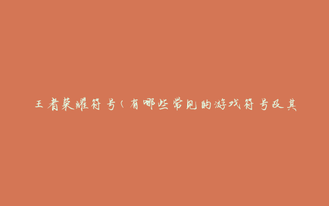 王者荣耀符号(有哪些常见的游戏符号及其含义)
