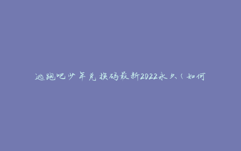 逃跑吧少年兑换码最新2022永久(如何获取并永久使用兑换码)