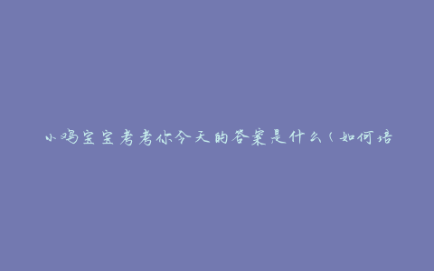 小鸡宝宝考考你今天的答案是什么(如何培养记忆力)