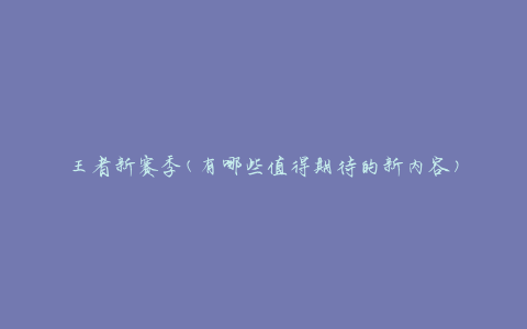 王者新赛季(有哪些值得期待的新内容)