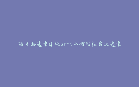 随手拍违章赚钱app(如何轻松实现违章拍摄赚钱)