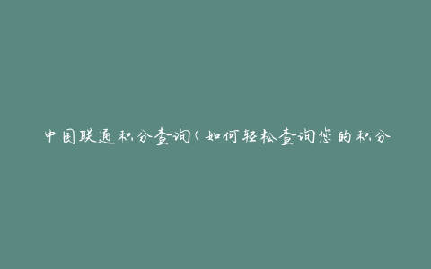 中国联通积分查询(如何轻松查询您的积分余额)