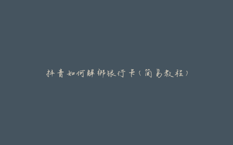 抖音如何解绑银行卡(简易教程)