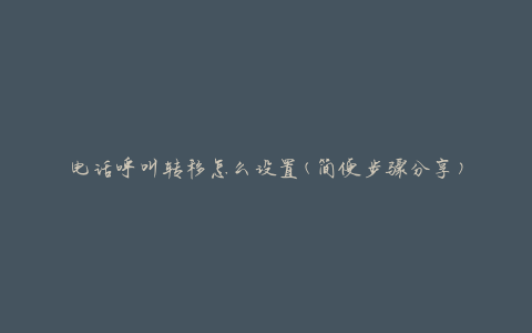 电话呼叫转移怎么设置(简便步骤分享)