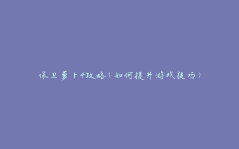 保卫萝卜4攻略(如何提升游戏技巧)