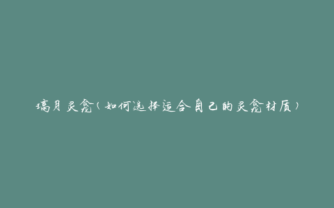 璃月灵龛(如何选择适合自己的灵龛材质)