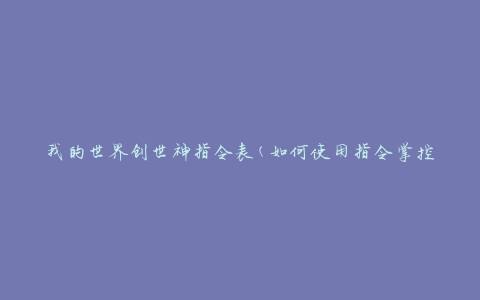 我的世界创世神指令表(如何使用指令掌控整个世界)