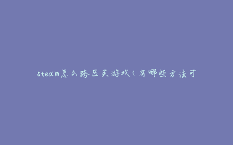 steam怎么跨区买游戏(有哪些方法可以实现)