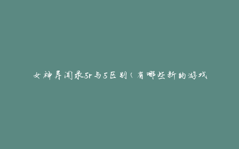 女神异闻录5r与5区别(有哪些新的游戏特色)