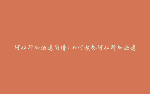 阿拉斯加海湾简谱(如何演奏阿拉斯加海湾的音乐)