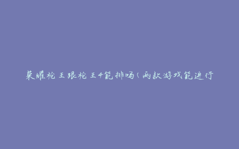 荣耀枪王跟枪王4能排吗(两款游戏能进行联机对战吗)
