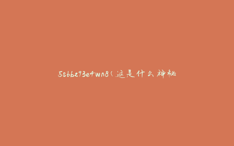 5s6bz93e4wn8(这是什么神秘的编码？)