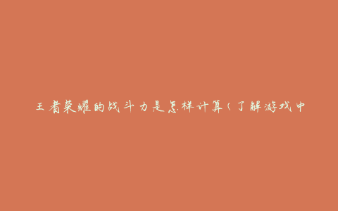 王者荣耀的战斗力是怎样计算(了解游戏中的计算公式)
