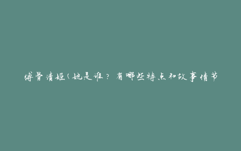 缚骨清姬(她是谁？有哪些特点和故事情节？)