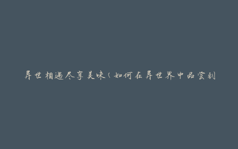 异世相遇尽享美味(如何在异世界中品尝到美味佳肴)