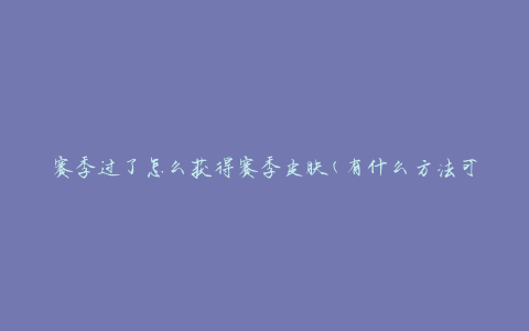 赛季过了怎么获得赛季皮肤(有什么方法可以获取之前赛季的皮肤)