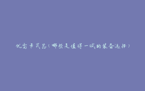 优雷卡武器(哪些是值得一试的装备选择)