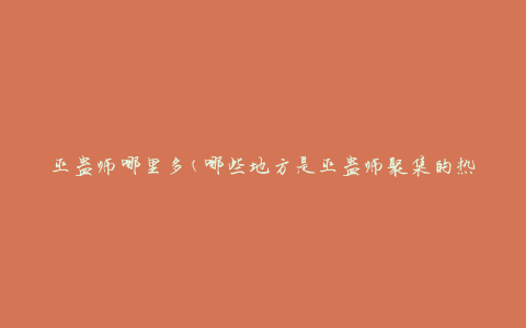 巫蛊师哪里多(哪些地方是巫蛊师聚集的热点地区)