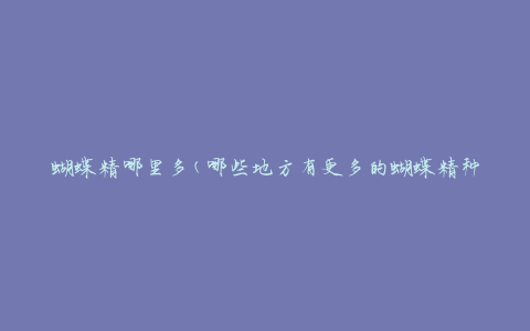 蝴蝶精哪里多(哪些地方有更多的蝴蝶精种类)