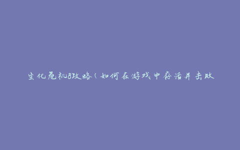 生化危机8攻略(如何在游戏中存活并击败敌人)