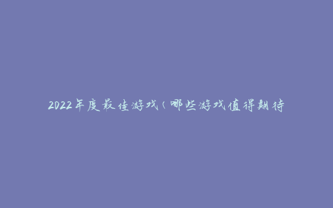 2022年度最佳游戏(哪些游戏值得期待？)