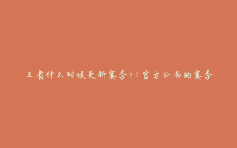 王者什么时候更新赛季?(官方公布的赛季更新时间是什么时候?)