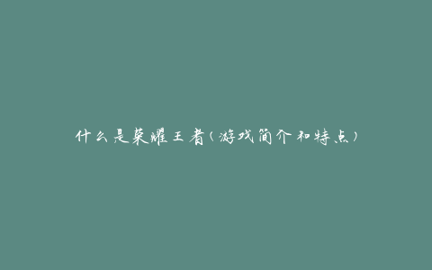 什么是荣耀王者(游戏简介和特点)