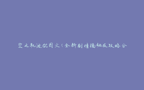 空之轨迹SC图文(全新剧情揭秘及攻略分享)