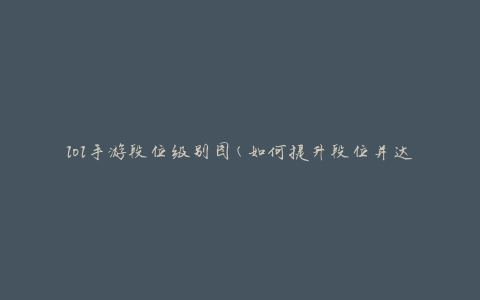 lol手游段位级别图(如何提升段位并达到更高级别)