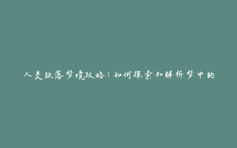 人类跌落梦境攻略(如何探索和解析梦中的奇幻世界)