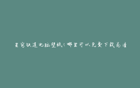 星穹铁道电脑壁纸(哪里可以免费下载高清壁纸？)