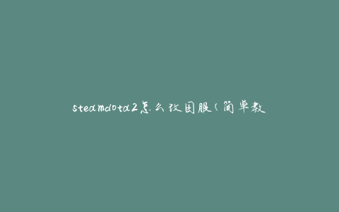 steamdota2怎么改国服(简单教程分享)