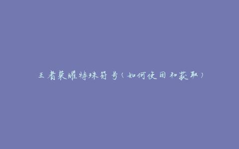 王者荣耀特殊符号(如何使用和获取)