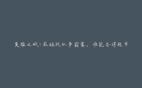 英雄之城(最强战队争霸赛，谁能夺得冠军？)