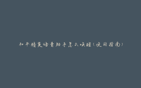 和平精英语音助手怎么唤醒(使用指南)