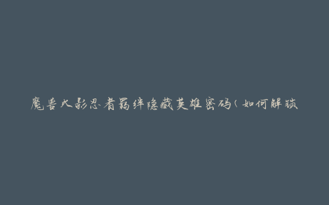 魔兽火影忍者羁绊隐藏英雄密码(如何解锁隐藏英雄？)
